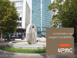 La formation des
usagers à la BUPMC
www.jubil.upmc.fr
Enssib – FIBE – Table ronde formation aux usagers – 16 février 2016
 