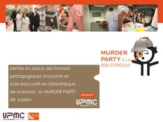 Mettre en place des formats
pédagogiques innovants et
ludo-éducatifs en bibliothèque
de sciences : la MURDER PARTY
de Jussieu
 