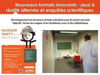 Nouveaux formats innovants : Jeux à
réalité alternée et enquêtes scientifiques
Développement de nouveaux formats scénarisés pour les primo-arrivants
Objectif : former les usagers et les familiariser avec le lieu bibliothèque
 