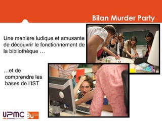 Bilan Murder Party
Une manière ludique et amusante
de découvrir le fonctionnement de
la bibliothèque …
…et de
comprendre les
bases de l’IST
 