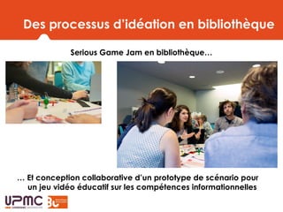 Des processus d’idéation en bibliothèque
Serious Game Jam en bibliothèque…
… Et conception collaborative d’un prototype de scénario pour
un jeu vidéo éducatif sur les compétences informationnelles
 