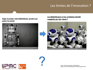 La BUPMC et son public
Les limites de l’innovation ?
Source : http://www.archimag.com/bibliotheque-
edition/2015/07/21/bibliothecaires-archivistes-remplaces-robots
?
 