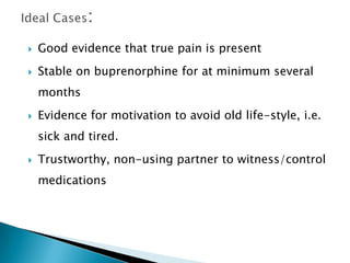    Good evidence that true pain is present
   Stable on buprenorphine for at minimum several
    months
   Evidence for motivation to avoid old life-style, i.e.
    sick and tired.
   Trustworthy, non-using partner to witness/control
    medications
 