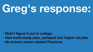 Greg's response:
• Didn't ﬁgure it out in college
• Had work/study jobs, parlayed into higher ed jobs
• No known career-related Passions
 