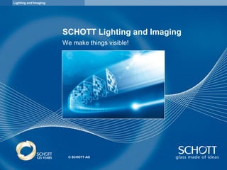 Lighting and Imaging




                       SCHOTT Lighting and Imaging
                       We make things visible!




                         © SCHOTT AG
 