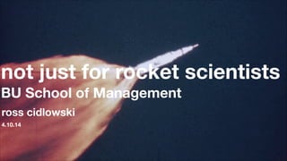 !
!
1
not just for rocket scientists
BU School of Management
4.10.14
ross cidlowski
 