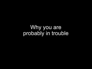 Why you are
probably in trouble
 