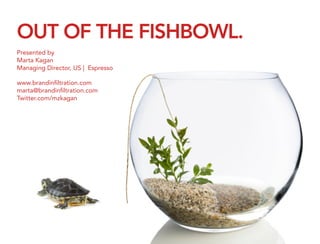 OUT OF THE FISHBOWL.               	
  

Presented by
Marta Kagan
Managing Director, US | Espresso

www.brandinﬁltration.com
marta@brandinﬁltration.com
Twitter.com/mzkagan
 