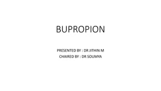 BUPROPION
PRESENTED BY : DR JITHIN M
CHAIRED BY : DR SOUMYA
 