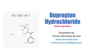 Bupropion
Hydrochloride
Active Ingredient
Presentation by
Primary Information Services
www.primaryinfo.com
mailto:primaryinfo@gmail.com
 
