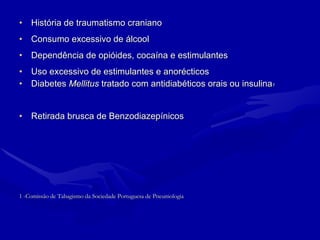 História de traumatismo craniano Consumo excessivo de álcool Dependência de opióides, cocaína e estimulantes Uso excessivo de estimulantes e anorécticos  Diabetes  Mellitus  tratado com antidiabéticos   orais ou   insulina 1 Retirada brusca de Benzodiazepínicos 1 -Comissão de Tabagismo da Sociedade Portuguesa de Pneumologia 