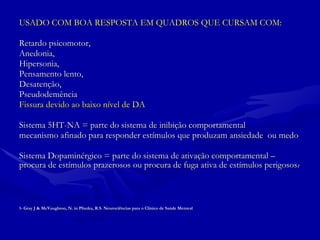 USADO COM BOA RESPOSTA EM QUADROS QUE CURSAM COM: Retardo psicomotor,  Anedonia,  Hipersonia,  Pensamento lento,  Desatenção,  Pseudodemência  Fissura devido ao baixo nível de DA Sistema 5HT-NA = parte do sistema de inibição comportamental mecanismo afinado para responder estímulos que produzam ansiedade  ou medo Sistema Dopaminérgico = parte do sistema de ativação comportamental –  procura de estímulos prazerosos ou procura de fuga ativa de estímulos perigosos 1 1- Gray J & McVaughton, N. in Pliszka, R.S. Neurociências para o Clínico de Saúde Menteal  