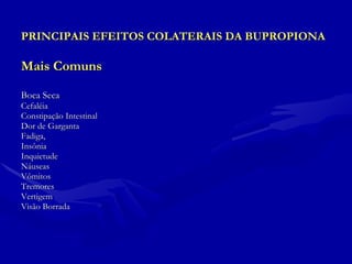 PRINCIPAIS EFEITOS COLATERAIS DA BUPROPIONA   Mais Comuns Boca Seca Cefaléia Constipação Intestinal Dor de Garganta Fadiga, Insônia Inquietude Náuseas Vômitos  Tremores Vertigem Visão Borrada  