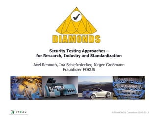 © DIAMONDS Consortium 2010-2013
Security Testing Approaches –
for Research, Industry and Standardization
Axel Rennoch, Ina Schieferdecker, Jürgen Großmann
Fraunhofer FOKUS
 