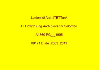 Lezioni di Arch.iTETTurA
Di Dott(2°).Ing.Arch.giovanni Colombo
A1360 PG_I_1995
09171 B_de_2003_2011
 