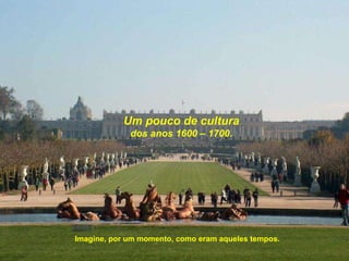 Um pouco de cultura dos anos 1600 – 1700. Imagine, por um momento, como eram aqueles tempos. 