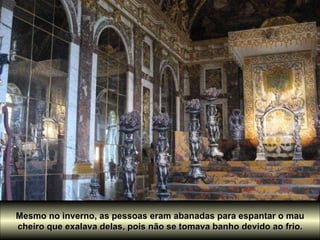 Mesmo no inverno, as pessoas eram abanadas para espantar o mau  cheiro que exalava delas, pois não se tomava banho devido ao frio.  