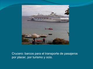 Crucero: barcos para el transporte de pasajeros por placer, por turismo y ocio.  