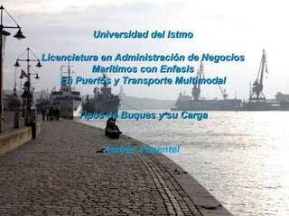 Universidad del Istmo Licenciatura en Administración de Negocios Marítimos con Enfasis En Puertos y Transporte Multimodal Tipos de Buques y su Carga Andrés Pimentel  