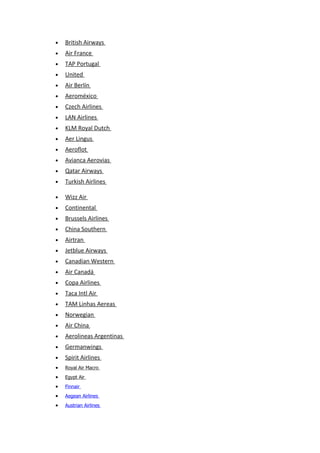 •   British Airways
•   Air France
•   TAP Portugal
•   United
•   Air Berlín
•   Aeroméxico
•   Czech Airlines
•   LAN Airlines
•   KLM Royal Dutch
•   Aer Lingus
•   Aeroflot
•   Avianca Aerovias
•   Qatar Airways
•   Turkish Airlines

•   Wizz Air
•   Continental
•   Brussels Airlines
•   China Southern
•   Airtran
•   Jetblue Airways
•   Canadian Western
•   Air Canadá
•   Copa Airlines
•   Taca Intl Air
•   TAM Linhas Aereas
•   Norwegian
•   Air China
•   Aerolineas Argentinas
•   Germanwings
•   Spirit Airlines
•   Royal Air Macro
•   Egypt Air
•   Finnair
•   Aegean Airlines
•   Austrian Airlines
 