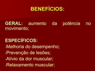 BENEFÍCIOS:
GERAL: aumento da potência no
movimento;
ESPECÍFICOS:
-Melhoria do desempenho;
-Prevenção de lesões;
-Alívio da dor muscular;
-Relaxamento muscular;
 