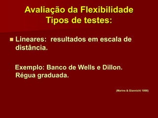Avaliação da Flexibilidade
Tipos de testes:
 Lineares: resultados em escala de
distância.
Exemplo: Banco de Wells e Dillon.
Régua graduada.
(Marins & Giannichi 1998)
 