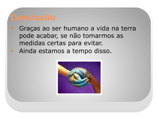 Conclusão Graças ao ser humano a vida na terra pode acabar, se não tomarmos as medidas certas para evitar. Ainda estamos a tempo disso. 