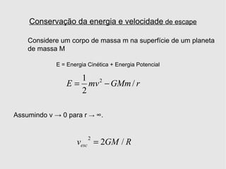 Conservação da energia e velocidade  de escape Considere um corpo de massa m na superfície de um planeta de massa M E = Energia Cinética + Energia Potencial  Assumindo v -> 0 para r  ->  ∞. 