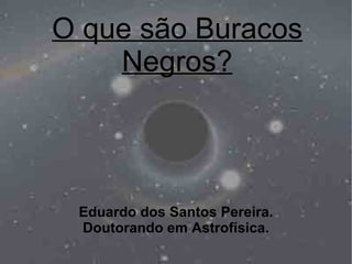 O que são Buracos Negros? Eduardo dos Santos Pereira. Doutorando em Astrofísica. 