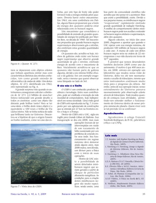 35Física na Escola, v. 10, n. 1, 2009 Buracos nem tão negros assim
Leia mais
J.T. Arantes, (ed) Stephen Hawking em Busca
do Segredo do Cosmos (Duetto Editorial,
São Paulo, 2005).
L. Hawking e S. Hawking, George e o Segredo
do Universo (Ediouro, Rio de Janeiro,
2007).
S. Hawking e L. Mlodinow Uma Nova His-
tória do Tempo (Ediouro, Rio de Janeiro,
2005).
G.E.A. Matsas e D.A.T. Vanzella, Ciência Ho-
je 3131313131(182), 28 (2002).
K.S. Oliveira Filho e M.F.O. Saraiva, Astro-
nomia e Astrofísica (Editora Livraria da
Física, São Paulo, 2004).
D. Sobel, Os Planetas (Companhia das Le-
tras, São Paulo, 2006).
A.A.P. Videira, A Física na Escola 66666(1), 83
(2005).
R. Wolfson, Simplesmente Einstein (Editora
Globo, São Paulo, 2005).
mos se depararam com objetos celestes
que tinham aparência estelar mas com
características distintas das estrelas conhe-
cidas, tais como grande emissão de
ultravioleta e de ondas de rádio. Um destes
objetos, 3C 273, identificado em 1962,
está representado na Fig. 6.
A grande surpresa veio quando os as-
trônomos conseguiram calcular a distân-
cia de 3C 273: 2,2 bilhões de anos-luz!
Estava instaurado um grande desafio a
todos os cientistas: como um objeto tão
distante pode brilhar tanto? Para se ter
uma ideia, o brilho deste único objeto é o
equivalente a 100 vezes o brilho da Via
Láctea inteira. Não se tinha notícia de nada
que brilhasse tanto no Universo. Descar-
tou-se a hipótese de que a origem fossem
as fusões nucleares, como no caso das es-
trelas, por este tipo de fonte não poder
fornecer toda a energia emitida pelos qua-
sares. Deveria haver outro mecanismo.
Em 1963, em uma conferência em Dal-
las, alguns físicos propuseram que a fonte
da energia dos quasares poderia estar
relacionada com os buracos negros.
Um mecanismo que consolidava a
possibilidade de emissão de grandes quan-
tidades de energia foi publicado por Mar-
tin Rees, na década de 1980. Tal mecanis-
mo propunha que quando buracos negros
supermaciços absorvessem gás e estrelas,
eles emitiriam estas grandes quantidades
de energia.
Os quasares são, acredita-se hoje, nú-
cleos de galáxias onde existe um buraco
negro supermaciço que absorve grande
quantidade de gás e estrelas, emitindo
energia de acordo com o mecanismo de
Rees. Inicialmente acreditou-se que os
quasares não faziam parte de galáxia
alguma, devido a seu intenso brilho ofus-
car o da galáxia. Em um exemplo exage-
rado, seria o mesmo que querer observar
uma lâmpada no lado do Sol.
O céu não é o limite
O CERN é um conhecido produtor de
ciência e tecnologia. Entre suas contribui-
ções, pode ser creditada a invenção da rede
mundial de computadores, hoje indispen-
sável em nossa sociedade. Uma visão geral
do CERN está reproduzida na Fig. 7; é com-
posto por um aglomerado de construções
que se estende por 27 km na fronteira en-
tre a Suíça e a França.
Dentro do CERN está o LHC, sigla em
inglês para Grande Colisor de Hádrons. Sua
inauguração se deu em 2008, mas suas
operações tiveram de ser
interrompidas em razão
de um vazamento de
hélio ocasionado por um
problema de conexão en-
tre seus imãs. Seu fun-
cionamento em regime
máximo deve demorar
ainda alguns anos, mas
2008 marca, sem dúvida,
um divisor para a física
com o início de suas
operações.
Dentro do LHC exis-
te a possibilidade de
serem detectados mini-
buracos negros que se-
riam gerados a partir de
choque de partículas
altamente energéticas. As
condições para a criação
destes miniburacos ne-
gros são muito especí-
ficas; sendo assim, uma
boa parte da comunidade científica não
acredita que isto possa vir a acontecer. Mas
que existe a possibilidade, existe. Devido a
sua pequena massa, os miniburacos negros
“evaporariam” rapidamente emitindo
grande quantidade de radiação Hawking.
A análise do comportamento destes mini-
buracos negros pode nos auxiliar a entender
os buracos negros estelares e supermaciços,
além dos quasares.
Alguns cálculos, no início dos anos
2000, chegaram a apontar que quando o
LHC operar com sua energia máxima, ele
produzirá 100 milhões de buracos negros
a cada ano. A massa de cada um destes
buracos negros seria na ordem de 22 mi-
crogramas e sua vida duraria em torno de
10-26
segundos.
É possível que nossos descendentes
também declarem 2408 como ano da
astronomia. O motivo é que 400 anos an-
tes, em 2008, entrara em operação um
laboratório que mudou nossa visão do
Universo, desta vez até sem necessaria-
mente o auxílio de telescópios, mesmo que
estes instrumentos continuem muito
úteis para o progresso da ciência. Até
então, antes de sua operação iniciar, nosso
entendimento do Universo passava
necessariamente pela observação celeste
através de telescópios. Tudo mudou quan-
do ele começou suas atividades, permi-
tindo-nos entender melhor o funciona-
mento do Universo dentro de nosso pró-
prio minúsculo planeta. Quem viver verá
se tal previsão irá se confirmar!
Agradecimentos
Agradecemos à colega Francieli
Socoloski Rodrigues, do IF-SC, pela leitura
crítica e ao CNPq.
Figura 7 - Vista área do CERN.
Figura 6 - Quasar 3C 273.
 