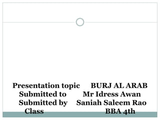Presentation topic BURJ AL ARAB
Submitted to Mr Idress Awan
Submitted by Saniah Saleem Rao
Class BBA 4th
 