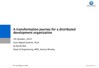 Konica Minolta, Inc.
A transformation journey for a distributed
development organization
7th October, 2019
Lean Digital Summit, Paris
by Burak Ilter
Head of Engineering, WPH, Konica Minolta
1
 