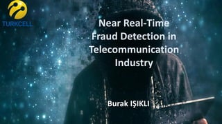 Burak IŞIKLI
Near Real-Time
Fraud Detection in
Telecommunication
Industry
 