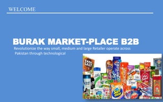 WELCOME
BURAK MARKET-PLACE B2B
Revolutionize the way small, medium and large Retailer operate across
Pakistan through technological
 