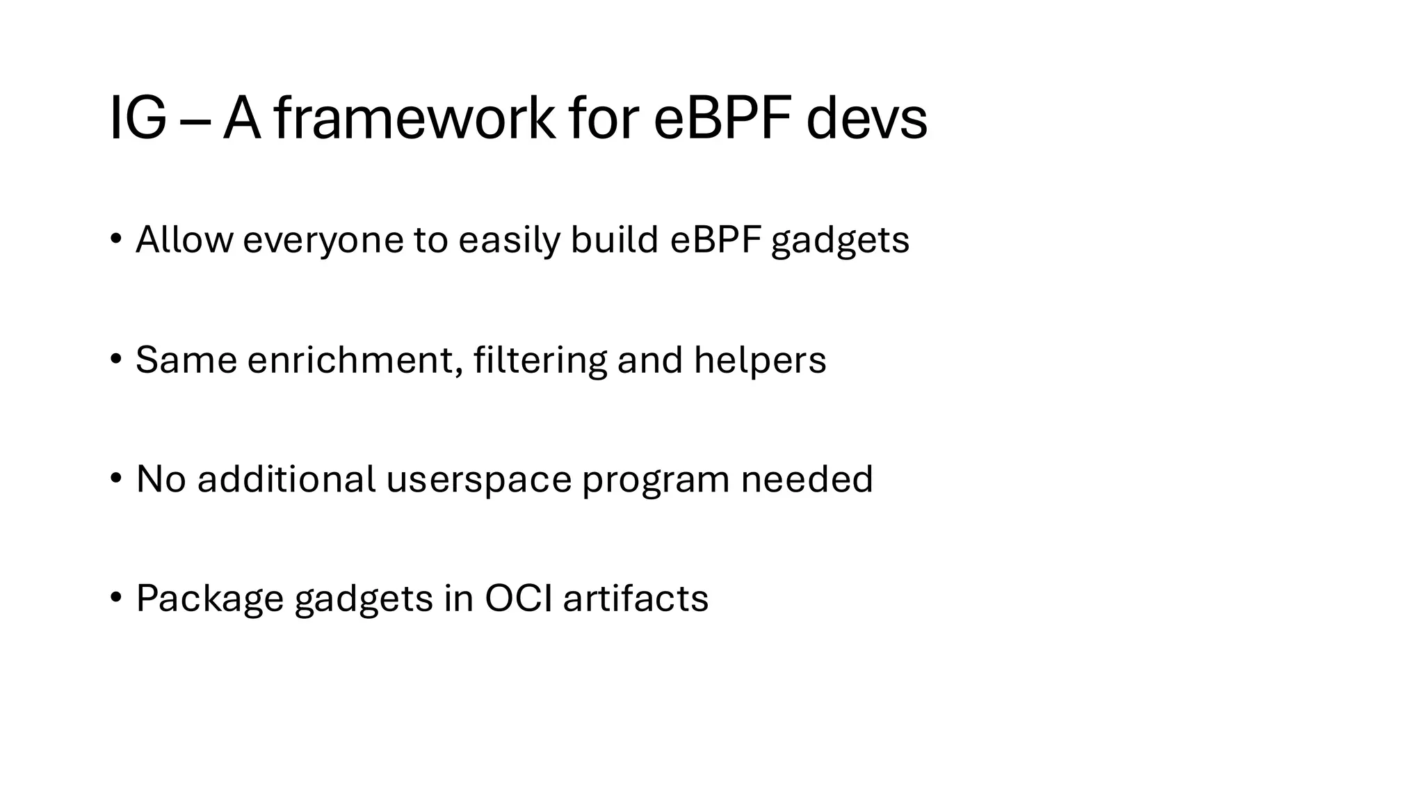 IG – A framework for eBPF devs
• Allow everyone to easily build eBPF gadgets
• Same enrichment, filtering and helpers
• No additional userspace program needed
• Package gadgets in OCI artifacts
 