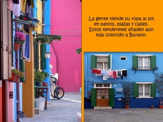 La gente tiende su ropa al sol
  en patios, plazas y calles.
Estos tenderetes añaden aún
   más colorido a Burano.
 