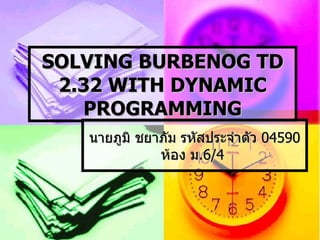 SOLVING BURBENOG TD 2.32 WITH DYNAMIC PROGRAMMING นายภูมิ ชยาภัม รหัสประจำตัว  04590  ห้อง ม . 6/4  