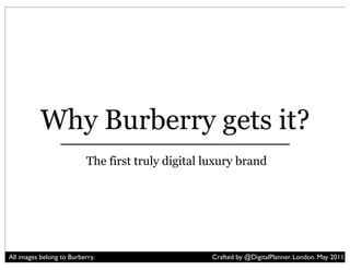 Why Burberry gets it?
                           The first truly digital luxury brand




All images belong to Burberry.                      Crafted by @DigitalPlanner. London. May 2011.
 