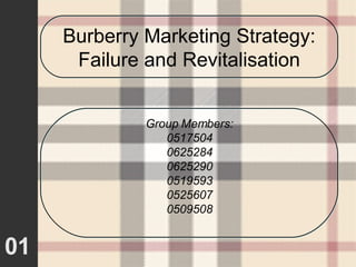 01 Burberry Marketing Strategy: Failure and Revitalisation Group Members: 0517504 0625284 0625290 0519593 0525607 0509508 