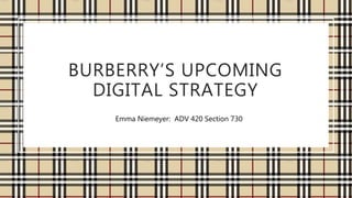 BURBERRY’S UPCOMING
DIGITAL STRATEGY
Emma Niemeyer: ADV 420 Section 730
 