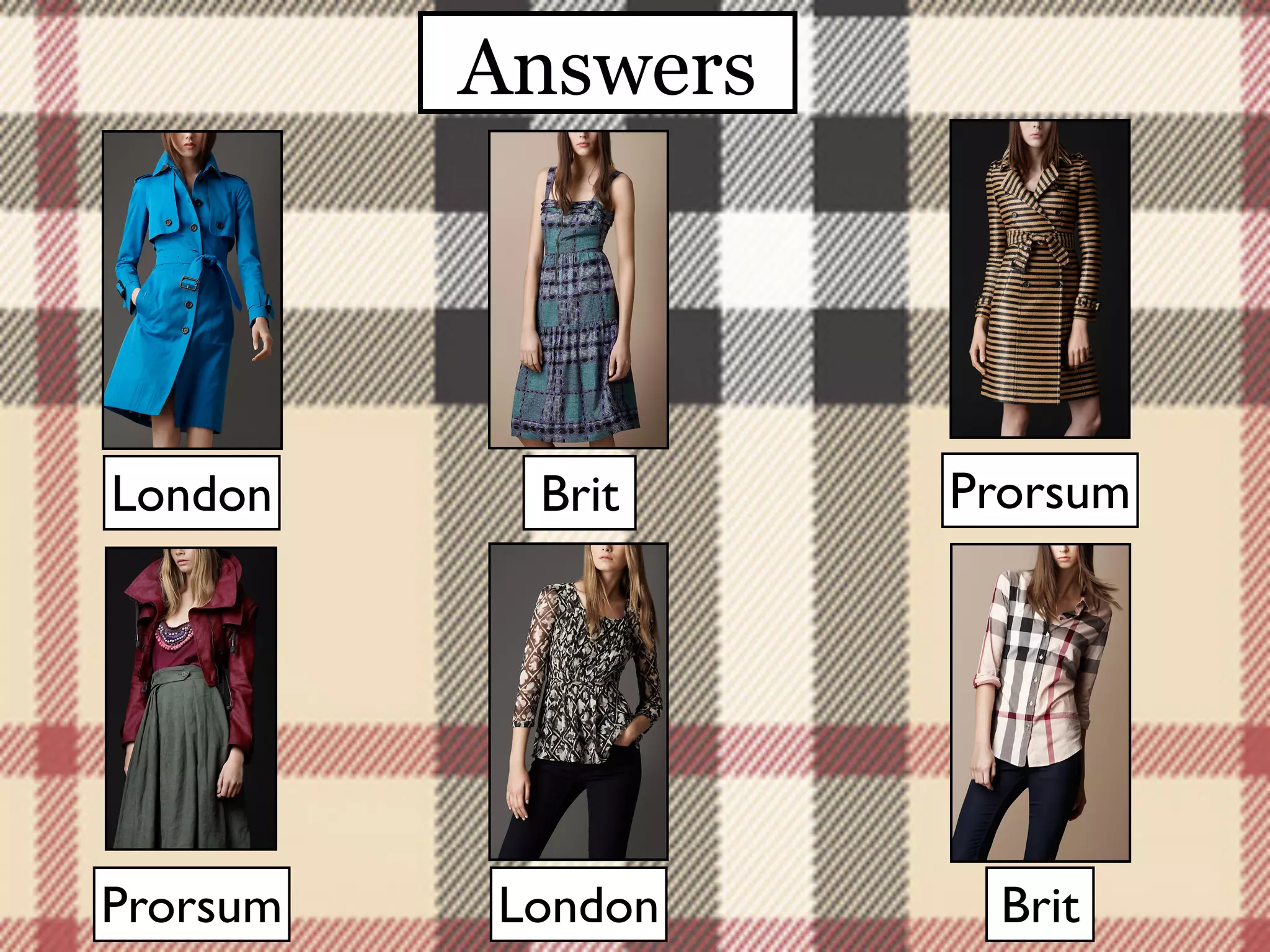 Answers




London     Brit     Prorsum




Prorsum   London     Brit
 