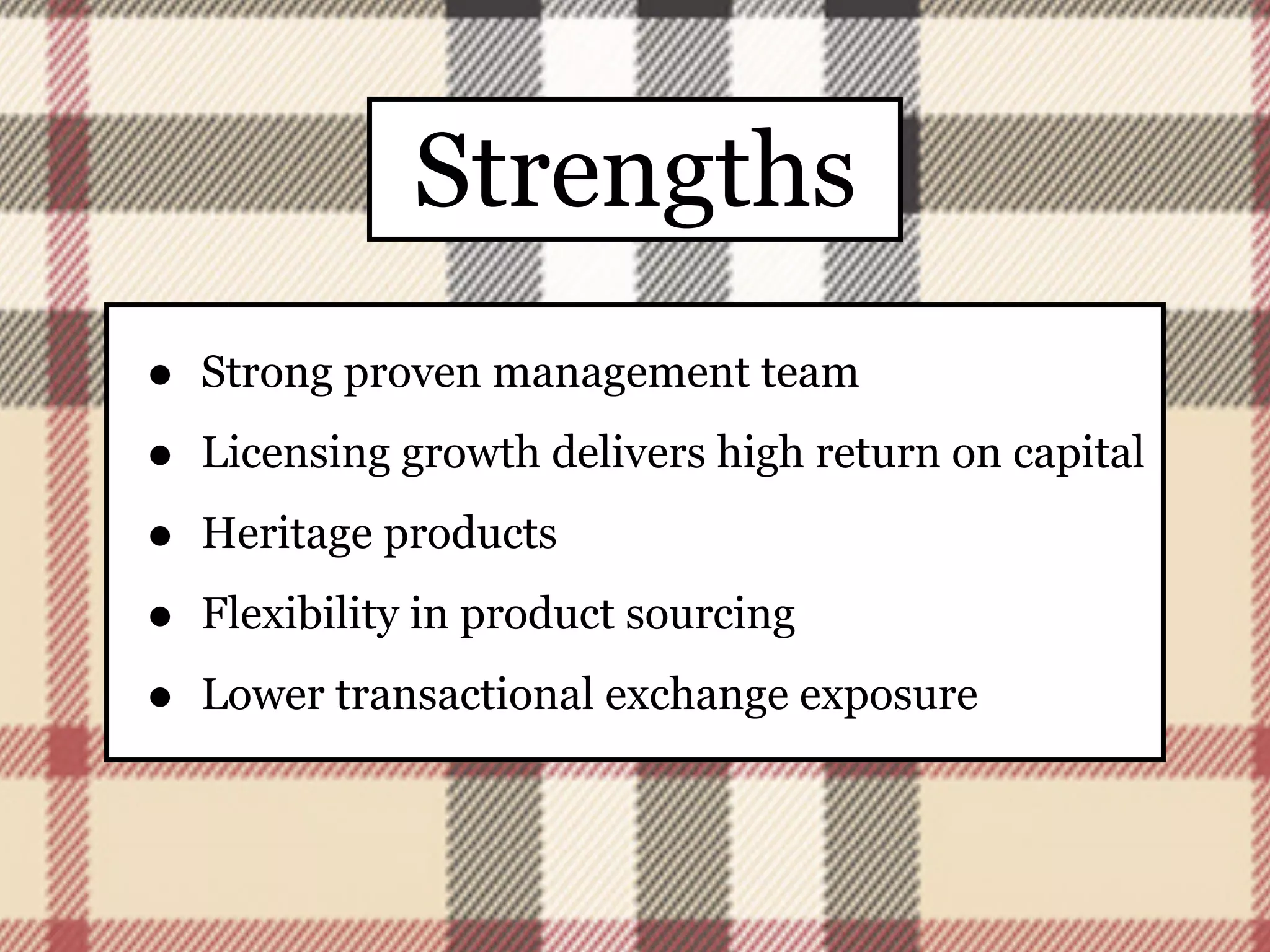 Strengths
•   Strong proven management team

•   Licensing growth delivers high return on capital

•   Heritage products

•   Flexibility in product sourcing

•   Lower transactional exchange exposure
 