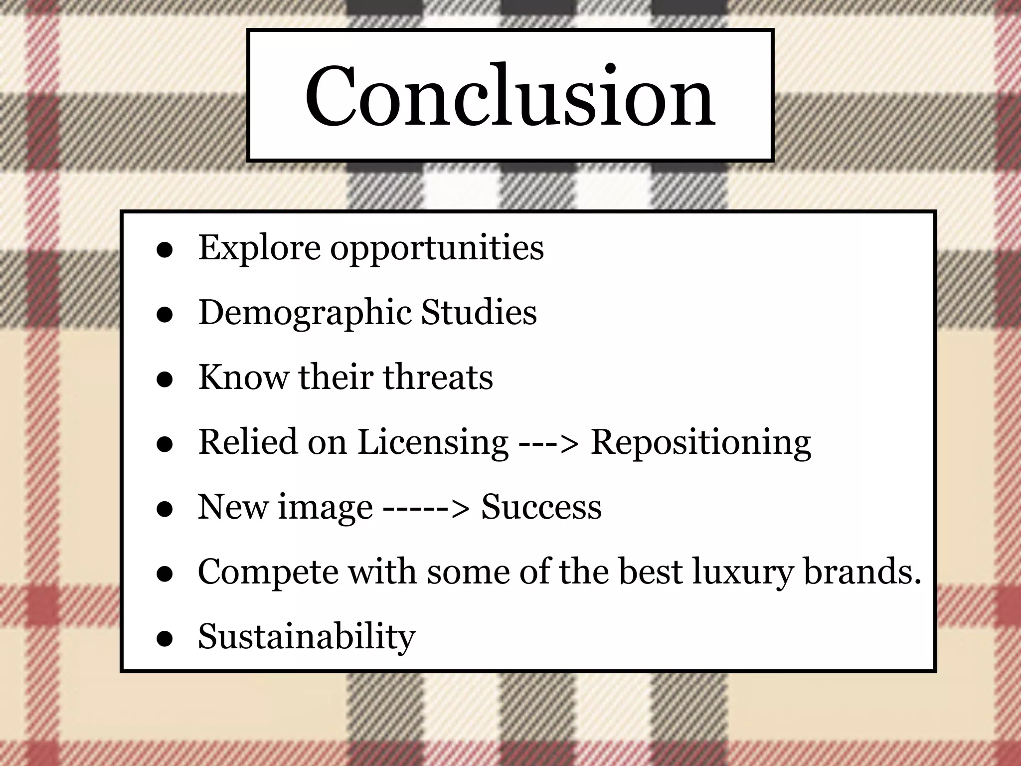 Conclusion
•   Explore opportunities

•   Demographic Studies

•   Know their threats

•   Relied on Licensing ---> Repositioning

•   New image -----> Success

•   Compete with some of the best luxury brands.

•   Sustainability
 