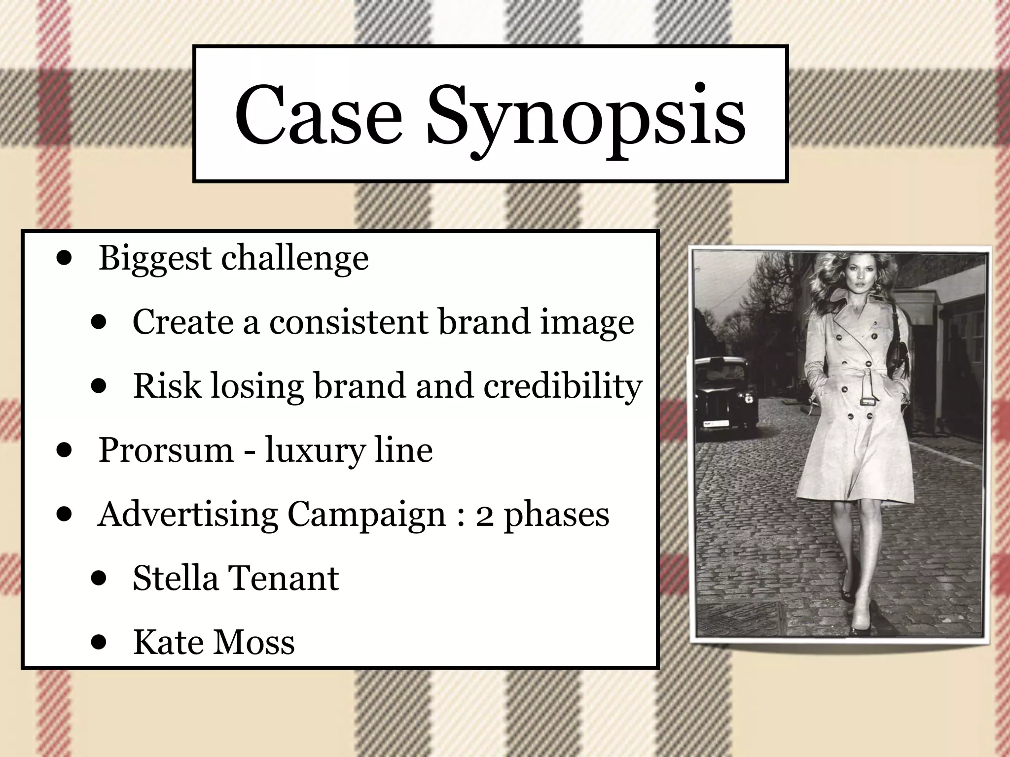 Case Synopsis
•   Biggest challenge

    •   Create a consistent brand image

    •   Risk losing brand and credibility

•   Prorsum - luxury line

•   Advertising Campaign : 2 phases

    •   Stella Tenant

    •   Kate Moss
 