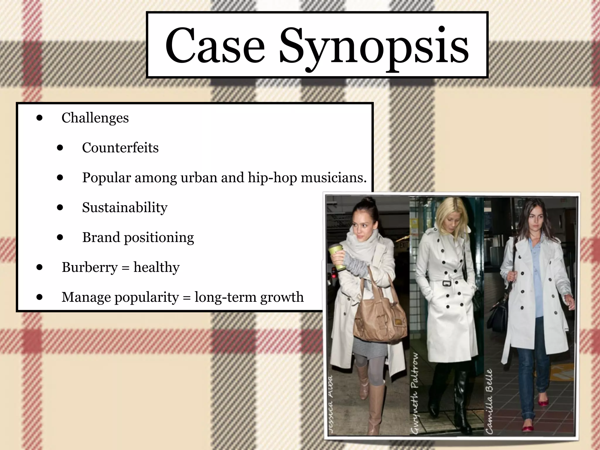 Case Synopsis
•   Challenges

    •   Counterfeits

    •   Popular among urban and hip-hop musicians.

    •   Sustainability

    •   Brand positioning

•   Burberry = healthy

•   Manage popularity = long-term growth
 