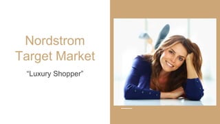 Nordstrom
Target Market
Suburbia career Mom (35-50),
Disposable income, Family shopper
“Luxury Shopper”
 