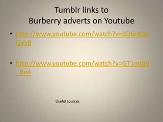 Tumblr links to
     Burberry adverts on Youtube
• http://www.youtube.com/watch?v=bD6cKGd
  GVy8

• http://www.youtube.com/watch?v=GT1odqV
  _BeA


             Useful sources
 