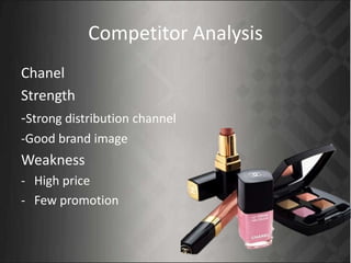 Competitor Analysis
Chanel
Strength
-Strong distribution channel
-Good brand image
Weakness
- High price
- Few promotion
 