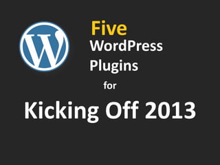 Five
      WordPress
      Plugins
       for

Kicking Off 2013
 