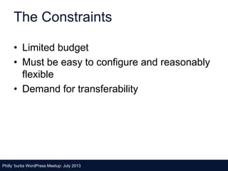 The Constraints
• Limited budget
• Must be easy to configure and reasonably
flexible
• Demand for transferability
Philly ‘burbs WordPress Meetup: July 2013
 